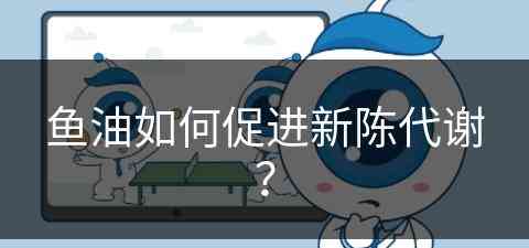 鱼油如何促进新陈代谢？